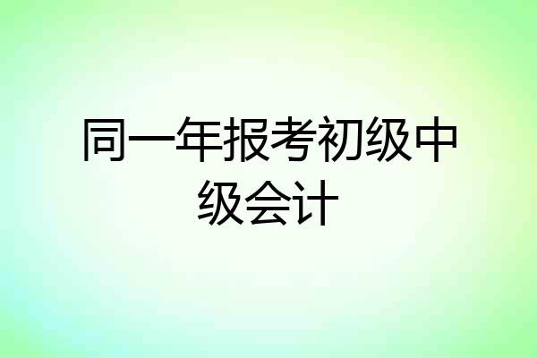 同一年报考初级中级会计