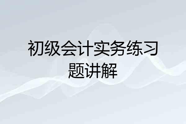 初级会计实务练习题讲解