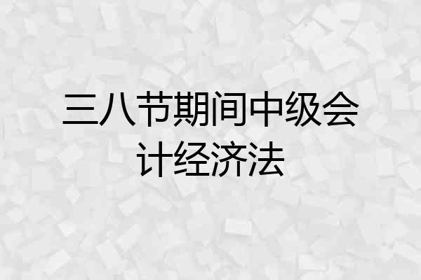 三八节期间中级会计经济法