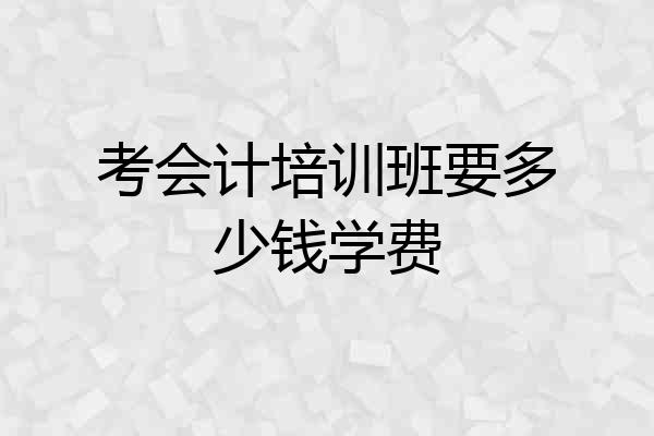 考会计培训班要多少钱学费