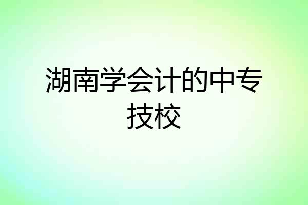 湖南学会计的中专技校
