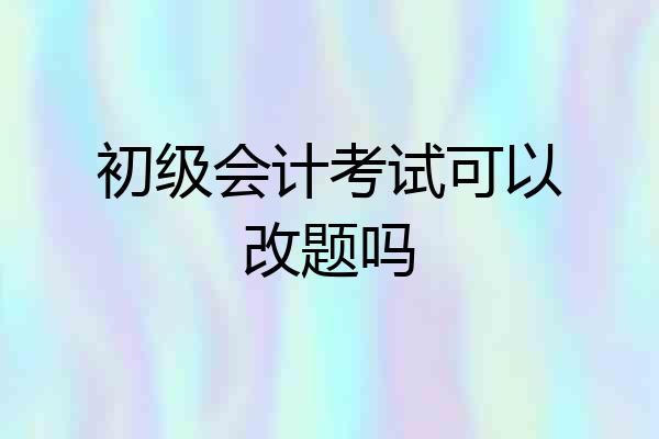 初级会计考试可以改题吗