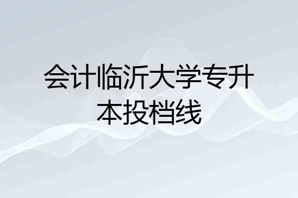会计临沂大学专升本投档线
