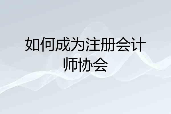 如何成为注册会计师协会