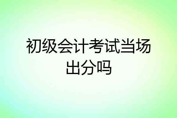 初级会计考试当场出分吗