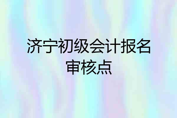济宁初级会计报名审核点