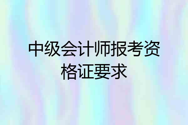 中级会计师报考资格证要求