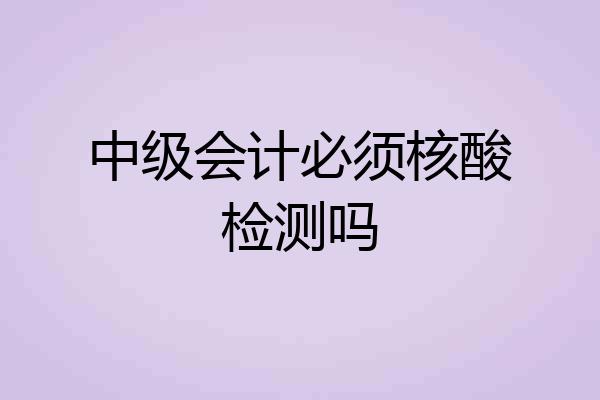 中级会计必须核酸检测吗