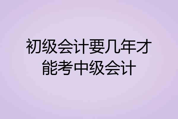 初级会计要几年才能考中级会计