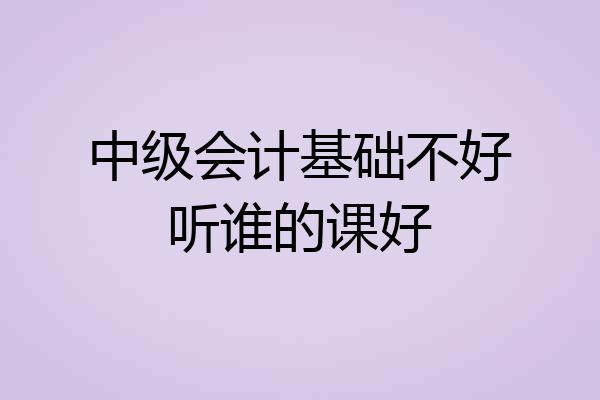 中级会计基础不好听谁的课好