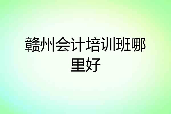 赣州会计培训班哪里好
