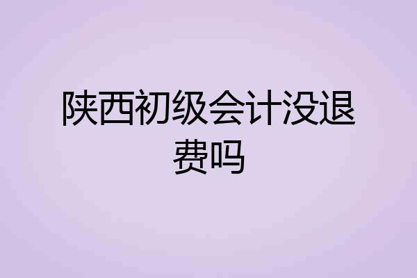 陕西初级会计没退费吗