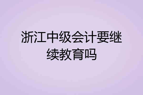 浙江中级会计要继续教育吗