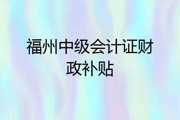 福州中级会计证财政补贴