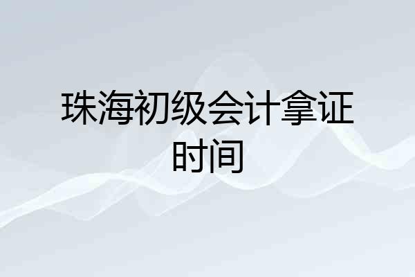 珠海初级会计拿证时间