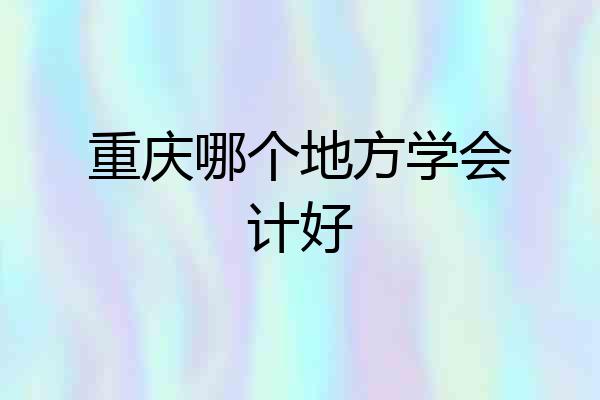 重庆哪个地方学会计好
