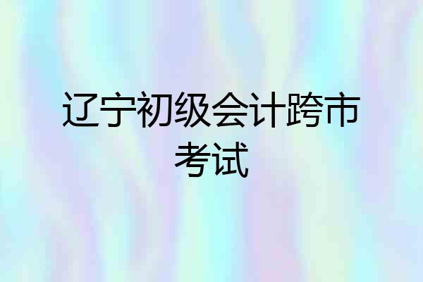 辽宁初级会计跨市考试