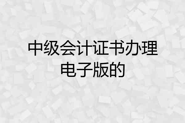 中级会计证书办理电子版的