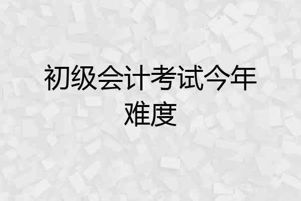 初级会计考试今年难度