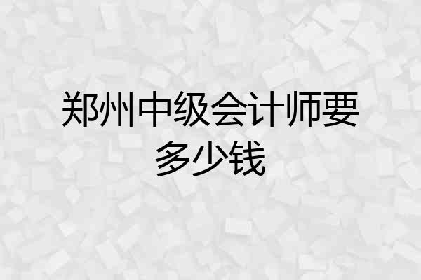 郑州中级会计师要多少钱