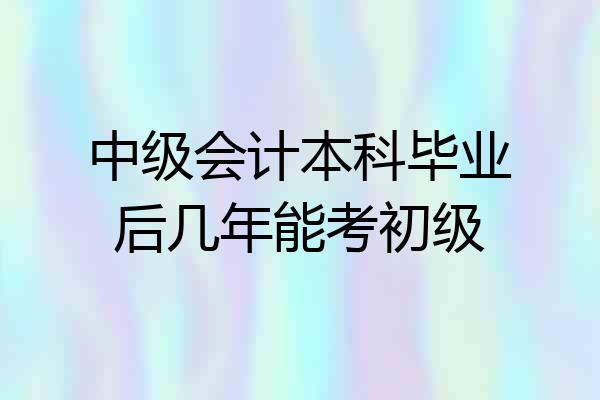 中级会计本科毕业后几年能考初级