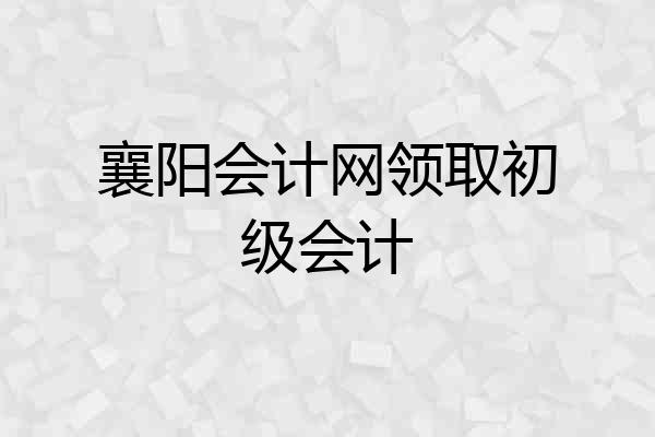 襄阳会计网领取初级会计