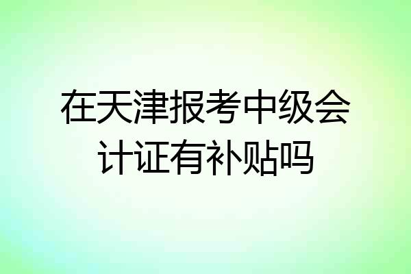 在天津报考中级会计证有补贴吗