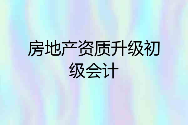 房地产资质升级初级会计