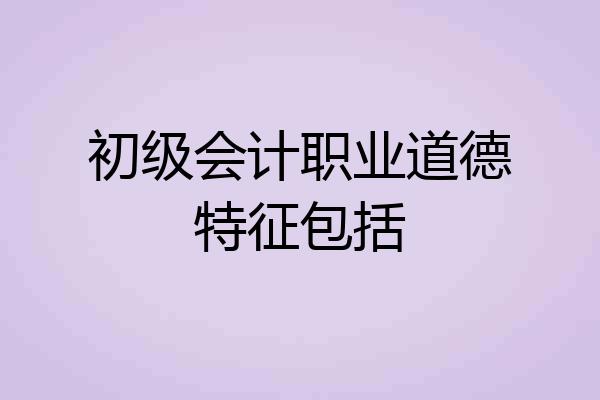 初级会计职业道德特征包括