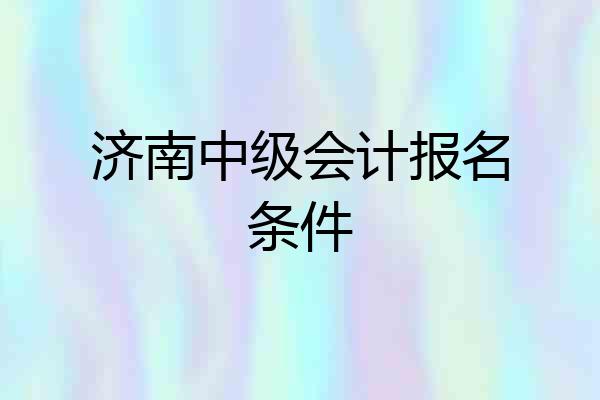 济南中级会计报名条件