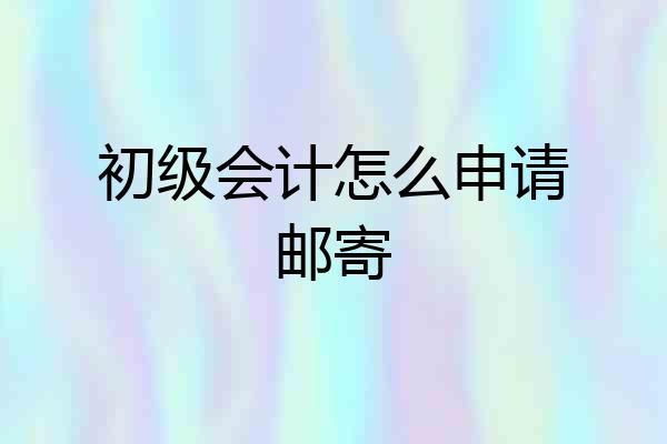初级会计怎么申请邮寄