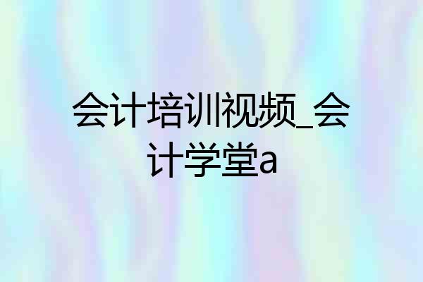 会计培训视频_会计学堂a