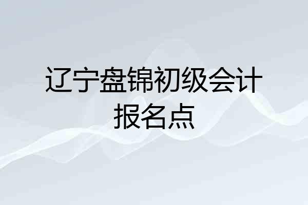 辽宁盘锦初级会计报名点