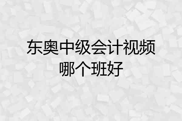 东奥中级会计视频哪个班好