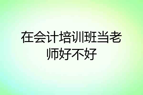 在会计培训班当老师好不好