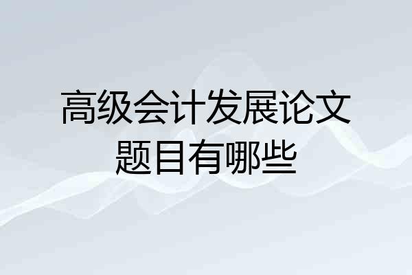 高级会计发展论文题目有哪些