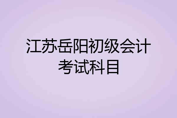 江苏岳阳初级会计考试科目