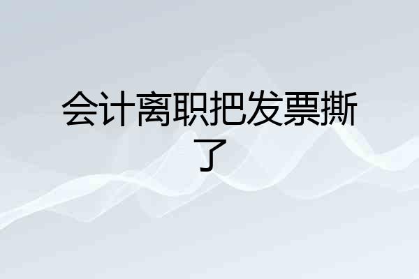 会计离职把发票撕了