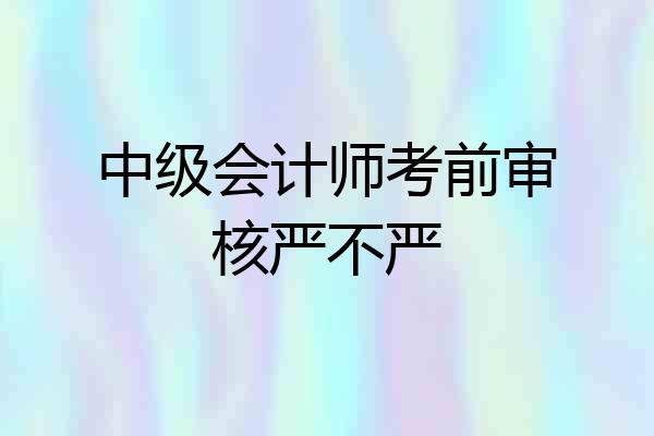中级会计师考前审核严不严