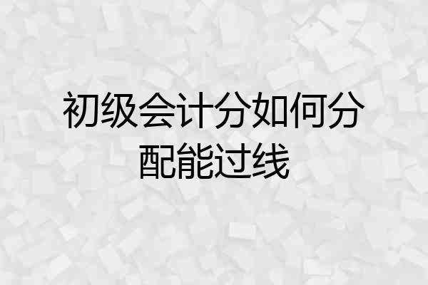 初级会计分如何分配能过线