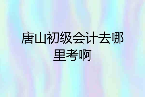 唐山初级会计去哪里考啊