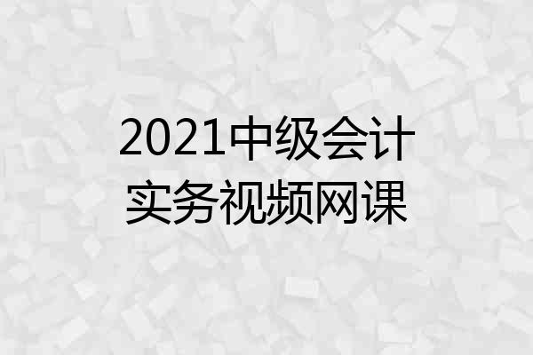 2021中级会计实务视频网课