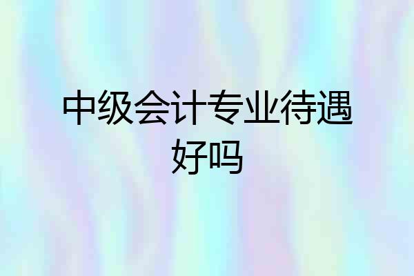 中级会计专业待遇好吗