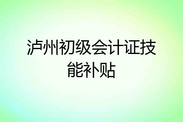 泸州初级会计证技能补贴