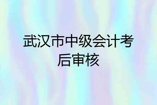 武汉市中级会计考后审核