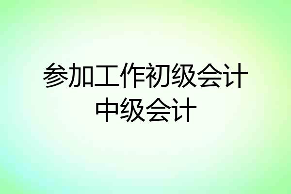 参加工作初级会计中级会计