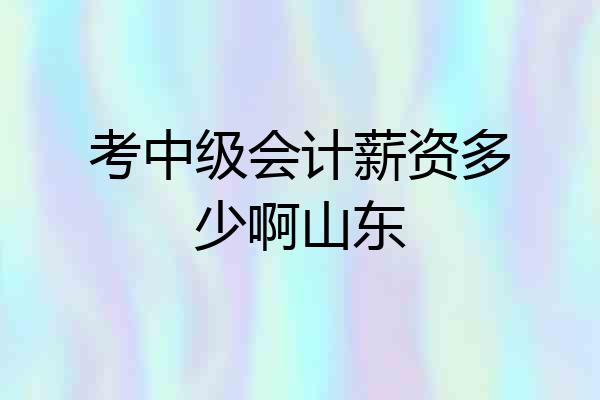 考中级会计薪资多少啊山东