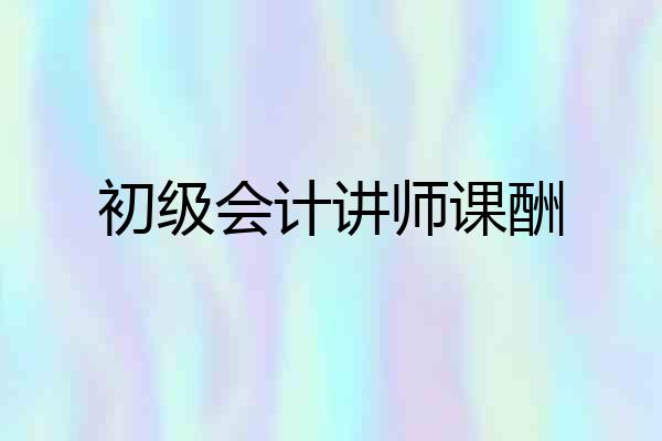 初级会计讲师课酬