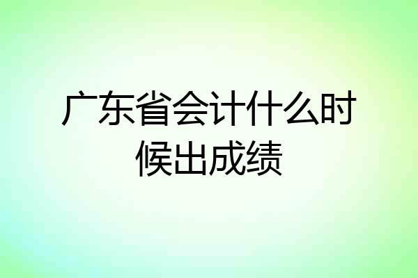 广东省会计什么时候出成绩
