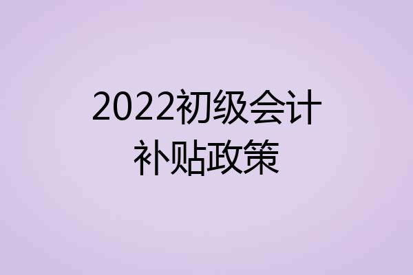 2022初级会计补贴政策